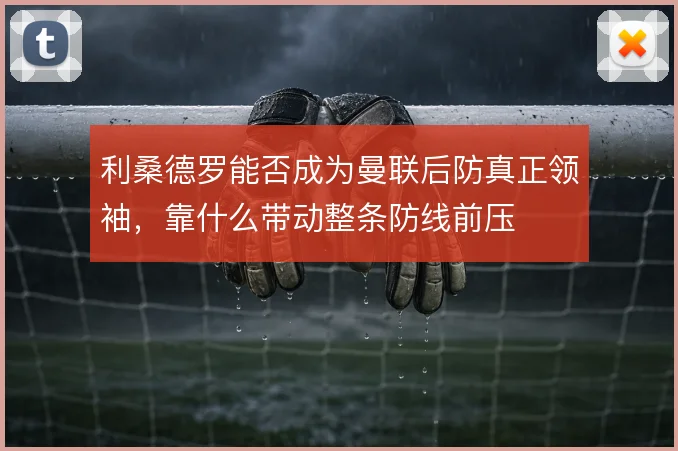 利桑德罗能否成为曼联后防真正领袖，靠什么带动整条防线前压