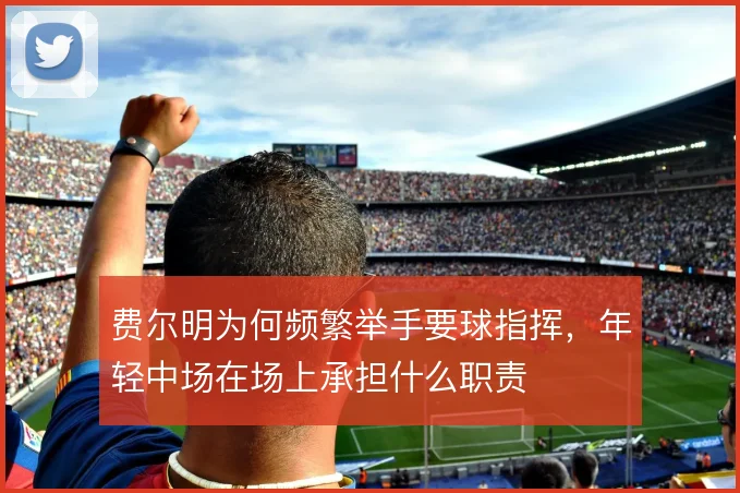 费尔明为何频繁举手要球指挥,年轻中场在场上承担什么职责
