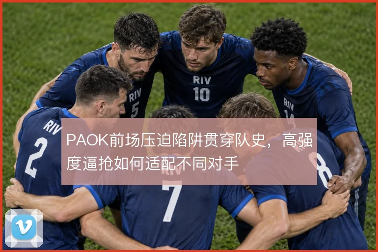 PAOK前场压迫陷阱贯穿队史,高强度逼抢如何适配不同对手