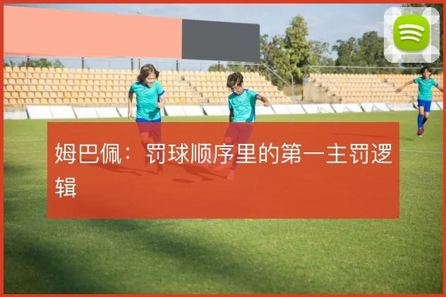 姆巴佩：罚球顺序里的第一主罚逻辑
