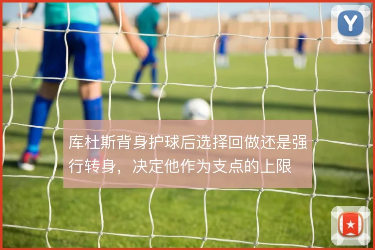 库杜斯背身护球后选择回做还是强行转身，决定他作为支点的上限