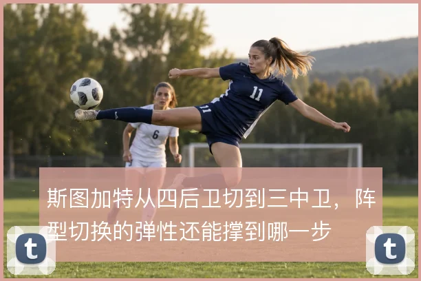 斯图加特从四后卫切到三中卫,阵型切换的弹性还能撑到哪一步
