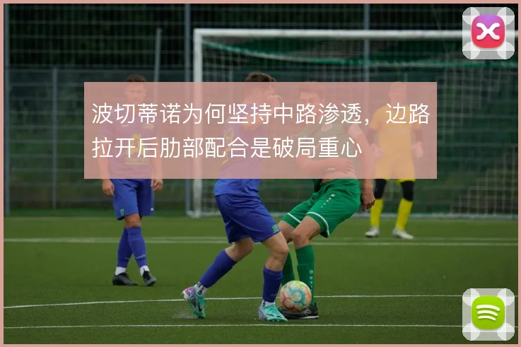 波切蒂诺为何坚持中路渗透,边路拉开后肋部配合是破局重心