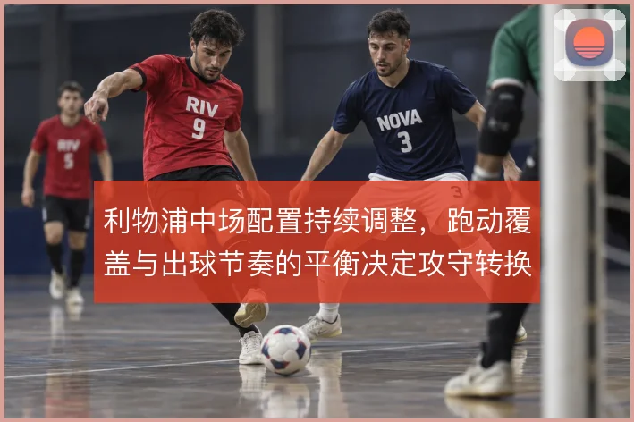 利物浦中场配置持续调整,跑动覆盖与出球节奏的平衡决定攻守转换上限