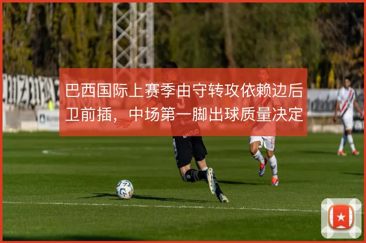 巴西国际上赛季由守转攻依赖边后卫前插,中场第一脚出球质量决定推进效率