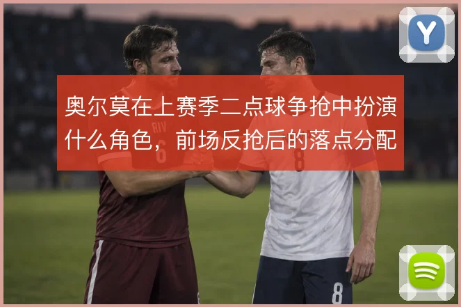 奥尔莫在上赛季二点球争抢中扮演什么角色,前场反抢后的落点分配怎么解