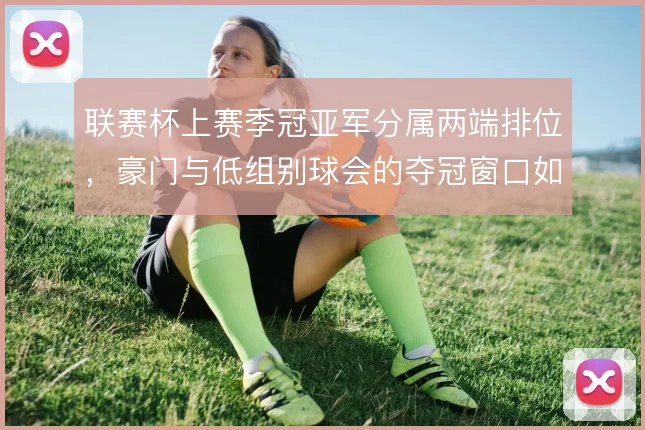 联赛杯上赛季冠亚军分属两端排位，豪门与低组别球会的夺冠窗口如何对比