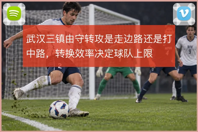 武汉三镇由守转攻是走边路还是打中路，转换效率决定球队上限