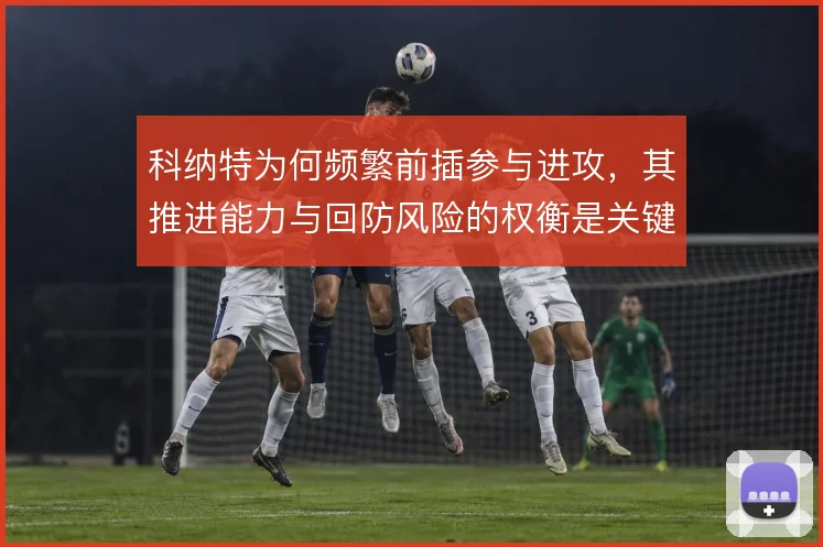 科纳特为何频繁前插参与进攻，其推进能力与回防风险的权衡是关键