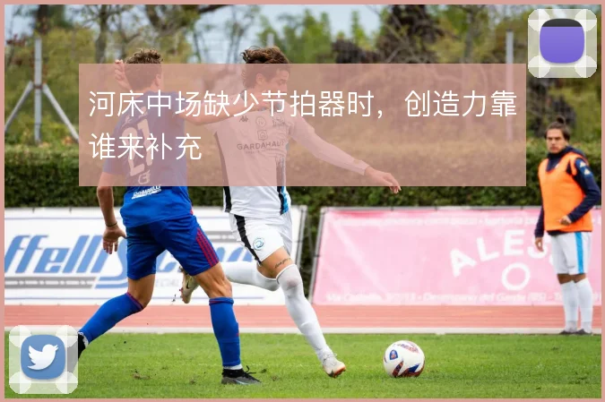 河床中场缺少节拍器时,创造力靠谁来补充