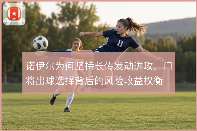 诺伊尔为何坚持长传发动进攻，门将出球选择背后的风险收益权衡