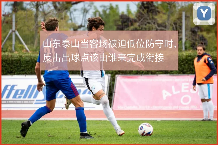 山东泰山当客场被迫低位防守时，反击出球点该由谁来完成衔接