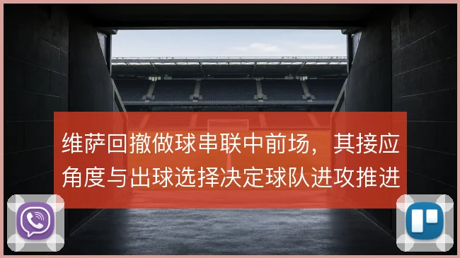 维萨回撤做球串联中前场,其接应角度与出球选择决定球队进攻推进效率