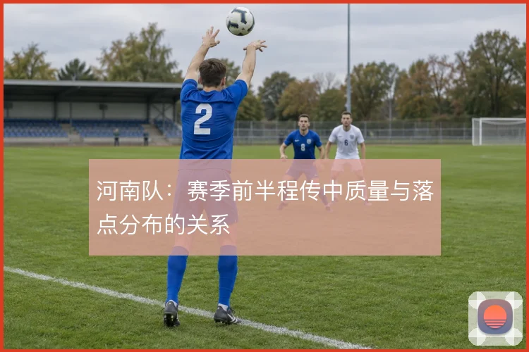 河南队：赛季前半程传中质量与落点分布的关系