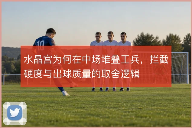 水晶宫为何在中场堆叠工兵,拦截硬度与出球质量的取舍逻辑