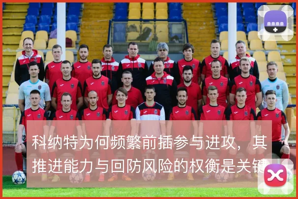 科纳特为何频繁前插参与进攻，其推进能力与回防风险的权衡是关键