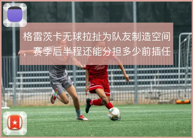 格雷茨卡无球拉扯为队友制造空间，赛季后半程还能分担多少前插任务