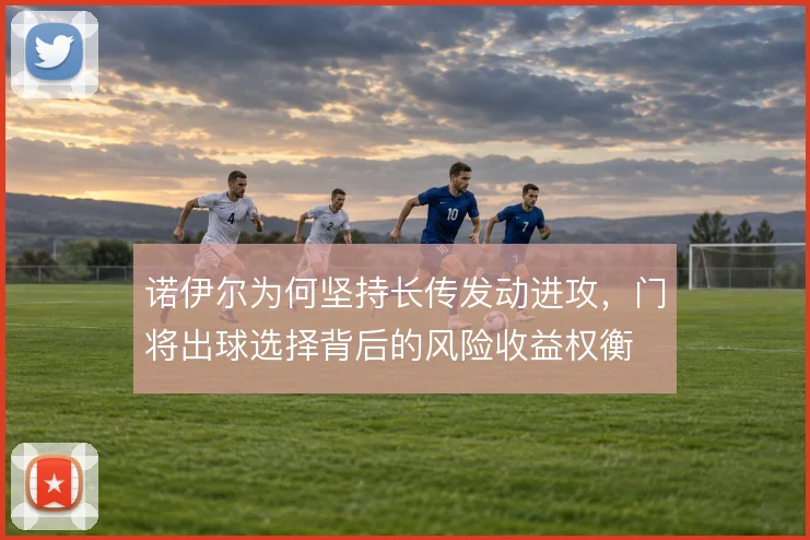 诺伊尔为何坚持长传发动进攻，门将出球选择背后的风险收益权衡
