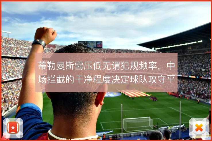 蒂勒曼斯需压低无谓犯规频率，中场拦截的干净程度决定球队攻守平衡