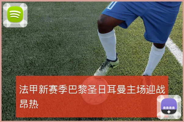法甲新赛季巴黎圣日耳曼主场迎战昂热