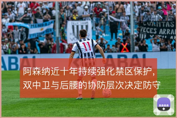 阿森纳近十年持续强化禁区保护，双中卫与后腰的协防层次决定防守上限