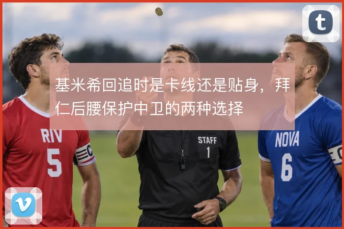 基米希回追时是卡线还是贴身，拜仁后腰保护中卫的两种选择