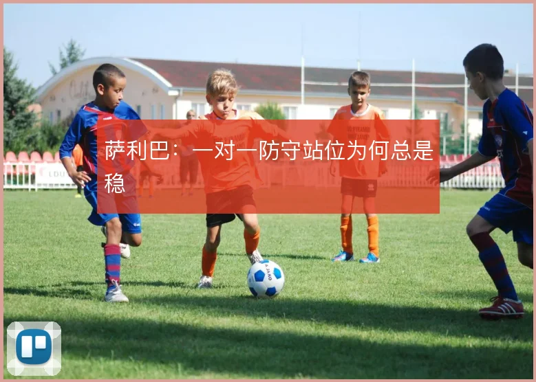 萨利巴：一对一防守站位为何总是稳