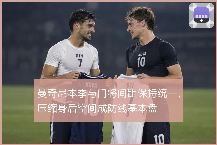 曼奇尼本季与门将间距保持统一,压缩身后空间成防线基本盘