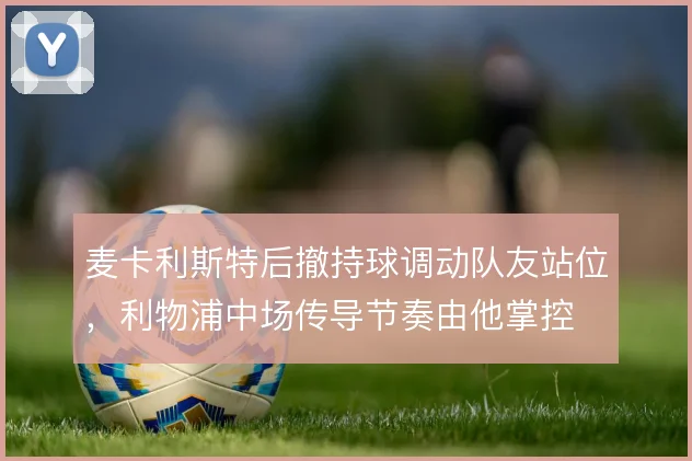 麦卡利斯特后撤持球调动队友站位,利物浦中场传导节奏由他掌控