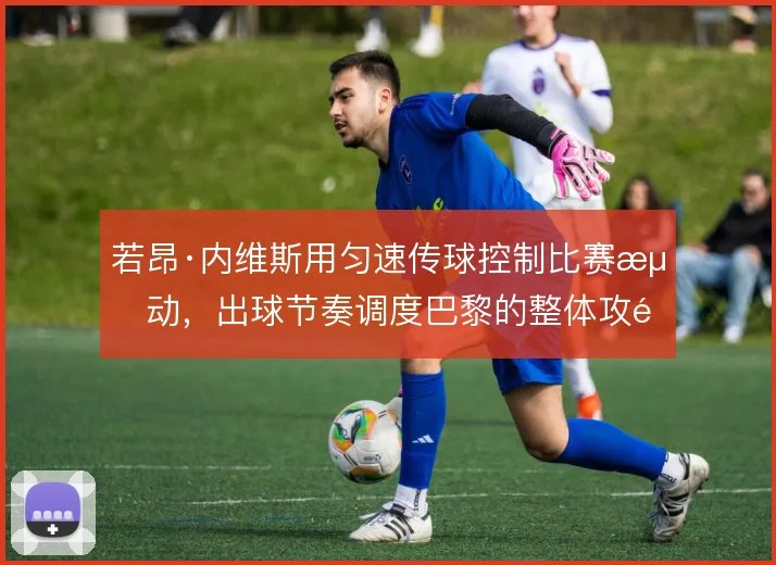 若昂·内维斯用匀速传球控制比赛流动，出球节奏调度巴黎的整体攻防频率