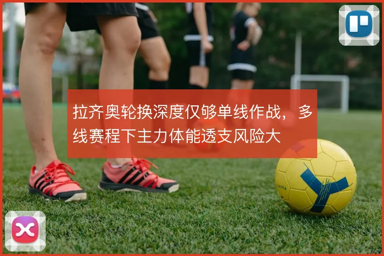 拉齐奥轮换深度仅够单线作战，多线赛程下主力体能透支风险大
