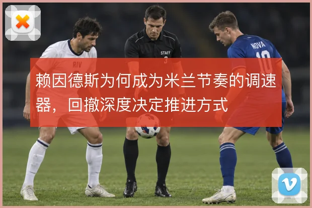 赖因德斯为何成为米兰节奏的调速器，回撤深度决定推进方式