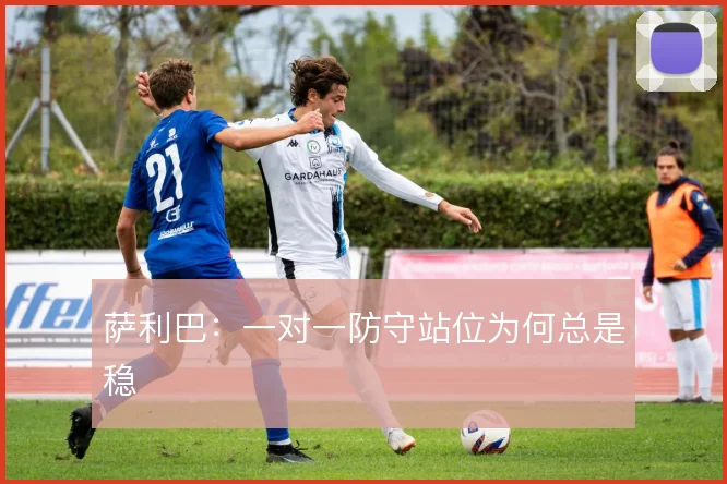 萨利巴：一对一防守站位为何总是稳