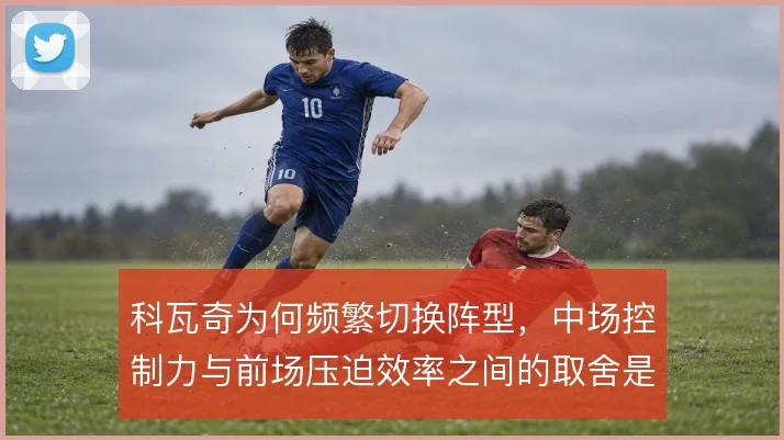 科瓦奇为何频繁切换阵型，中场控制力与前场压迫效率之间的取舍是主因