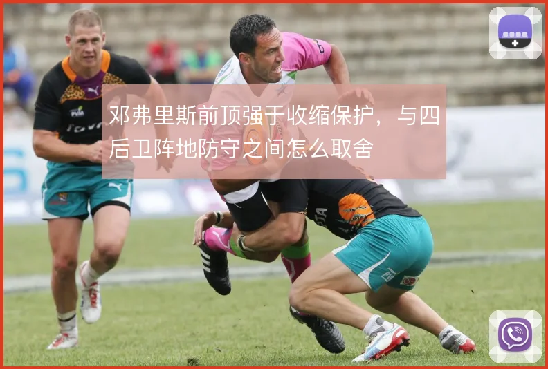 邓弗里斯前顶强于收缩保护,与四后卫阵地防守之间怎么取舍