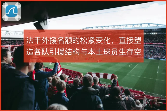 法甲外援名额的松紧变化，直接塑造各队引援结构与本土球员生存空间
