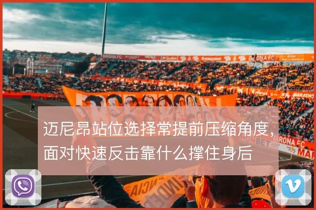 迈尼昂站位选择常提前压缩角度，面对快速反击靠什么撑住身后