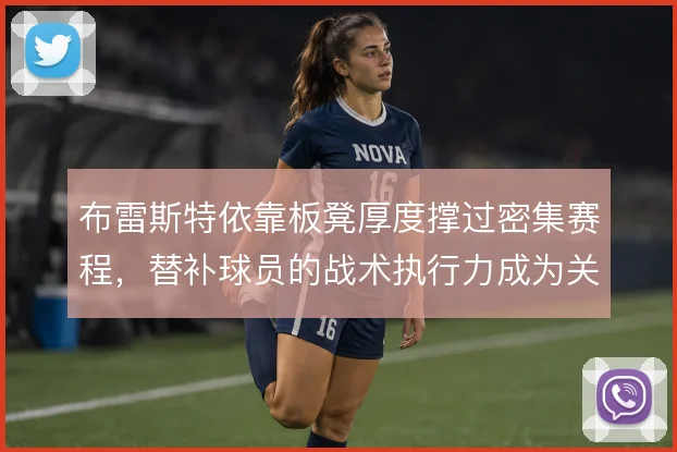布雷斯特依靠板凳厚度撑过密集赛程,替补球员的战术执行力成为关键