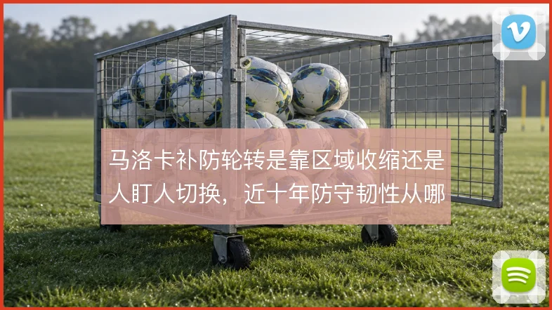马洛卡补防轮转是靠区域收缩还是人盯人切换,近十年防守韧性从哪来