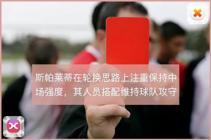 斯帕莱蒂在轮换思路上注重保持中场强度,其人员搭配维持球队攻守平衡